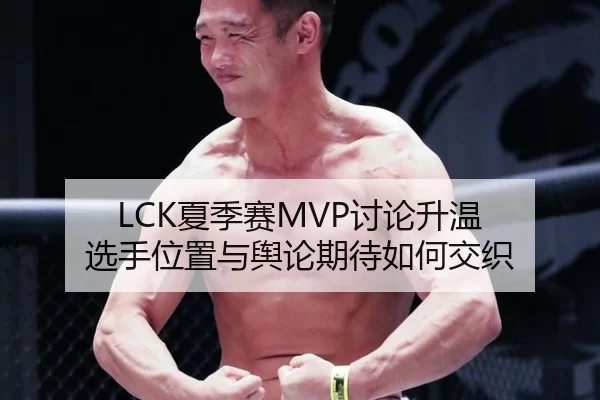 LCK夏季赛MVP讨论升温 选手位置与舆论期待如何交织